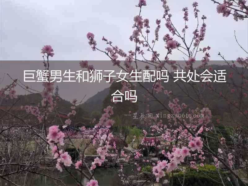 巨蟹男生和獅子女生配嗎 共處會(huì)適合嗎