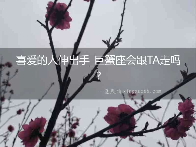 喜愛的人伸出手_巨蟹座會(huì)跟TA走嗎？