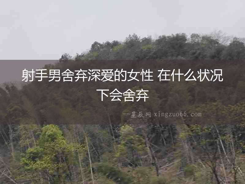射手男舍棄深愛的女性 在什么狀況下會(huì)舍棄
