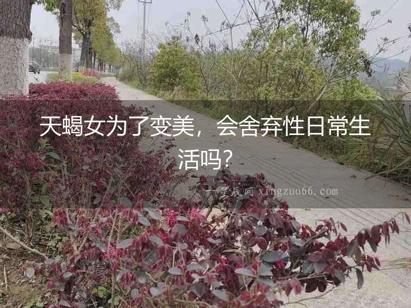 天蝎女為了變美，會舍棄性日常生活嗎？