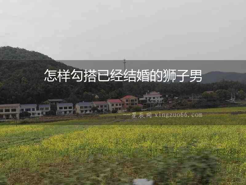 怎樣勾搭已經結婚的獅子男