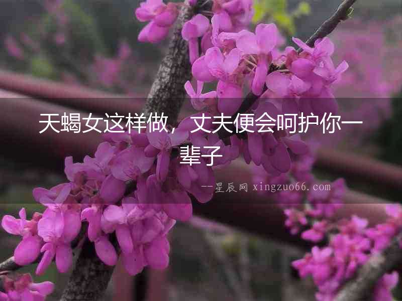 天蝎女這樣做，丈夫便會呵護你一輩子