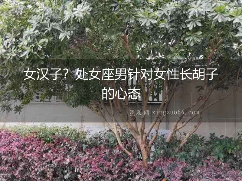 女漢子？處女座男針對女性長胡子的心態(tài)