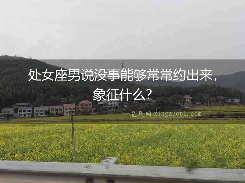處女座男說沒事能夠常常約出來，象征什么？