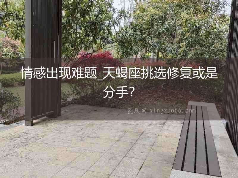 情感出現難題_天蝎座挑選修復或是分手？