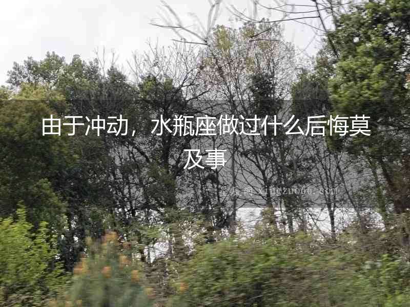 由于沖動，水瓶座做過什么后悔莫及事