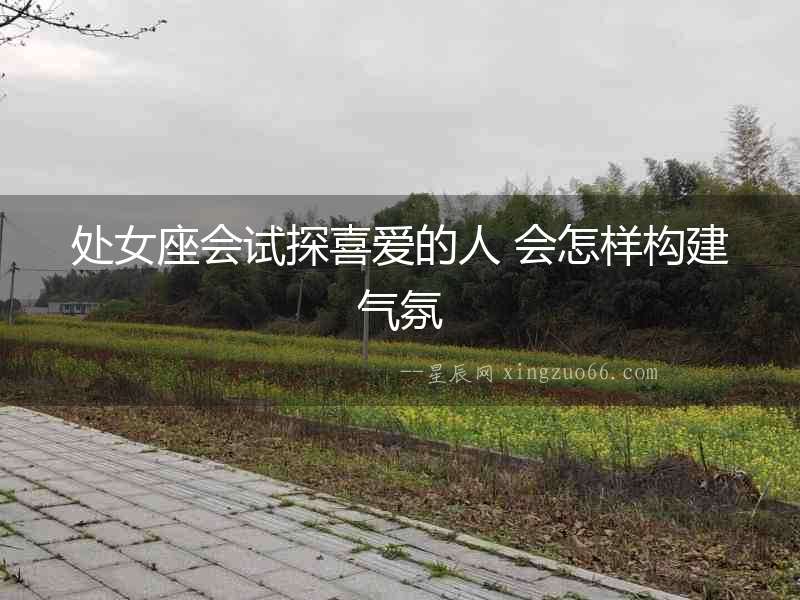 處女座會(huì)試探喜愛的人 會(huì)怎樣構(gòu)建氣氛