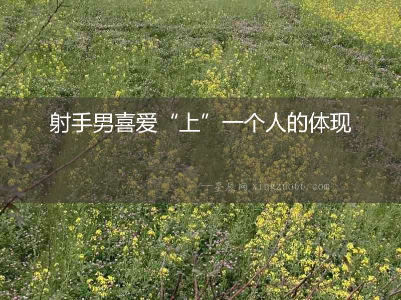 射手男喜愛(ài)“上”一個(gè)人的體現(xiàn)