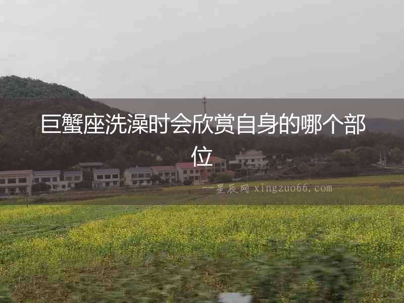 巨蟹座洗澡時(shí)會(huì)欣賞自身的哪個(gè)部位