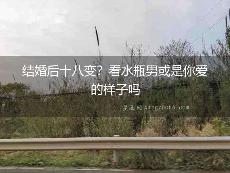 結(jié)婚后十八變？看水瓶男或是你愛的樣子嗎