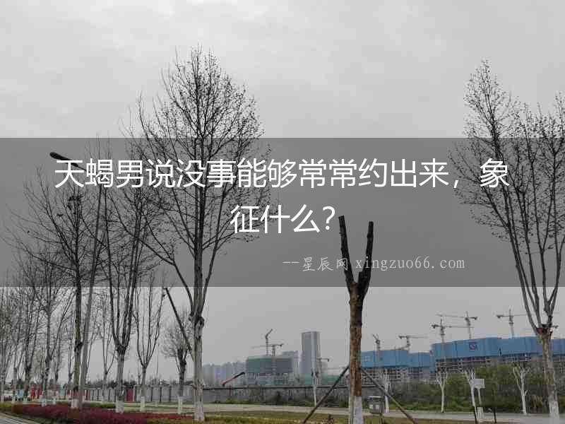 天蝎男說沒事能夠常常約出來，象征什么？
