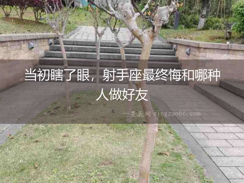 當(dāng)初瞎了眼，射手座最終悔和哪種人做好友