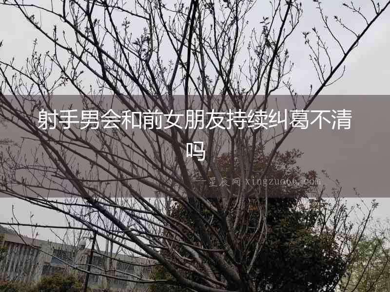 射手男會(huì)和前女朋友持續(xù)糾葛不清嗎