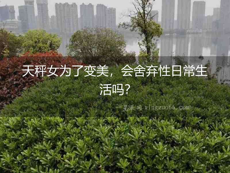 天秤女為了變美，會舍棄性日常生活嗎？