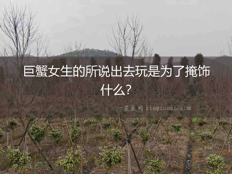 巨蟹女生的所說(shuō)出去玩是為了掩飾什么？