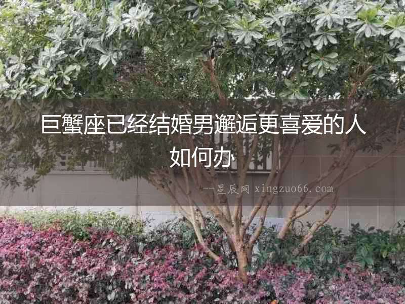 巨蟹座已經結婚男邂逅更喜愛的人如何辦
