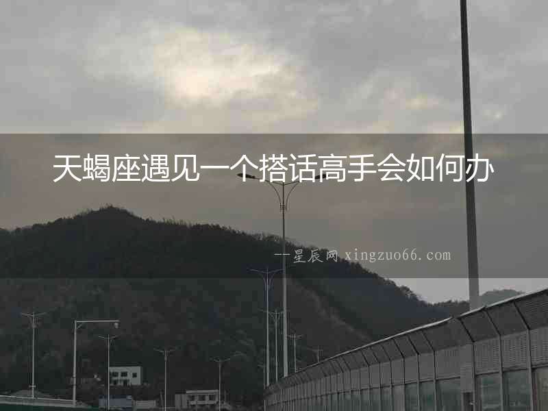 天蝎座遇見一個搭話高手會如何辦