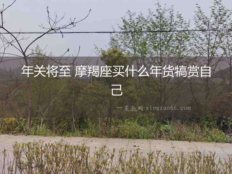 年關(guān)將至 摩羯座買什么年貨犒賞自己