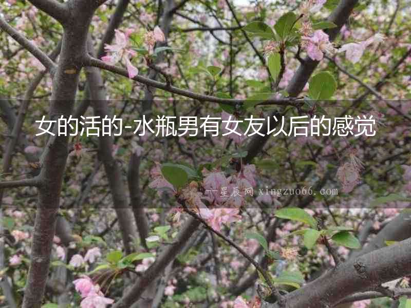 女的活的-水瓶男有女友以后的感覺(jué)