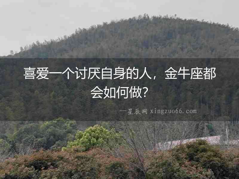 喜愛一個(gè)討厭自身的人，金牛座都會(huì)如何做？