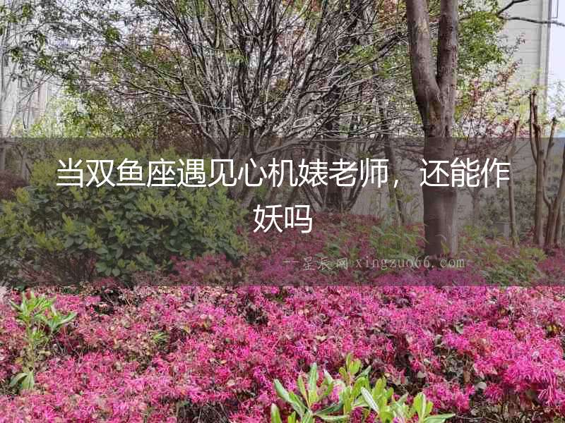 當雙魚座遇見心機婊老師，還能作妖嗎