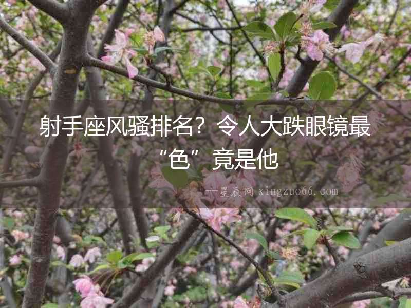 射手座風騷排名？令人大跌眼鏡最“色”竟是他