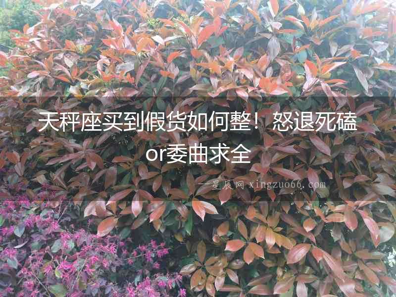 天秤座買到假貨如何整！怒退死磕or委曲求全