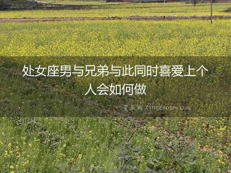 處女座男與兄弟與此同時喜愛上個人會如何做