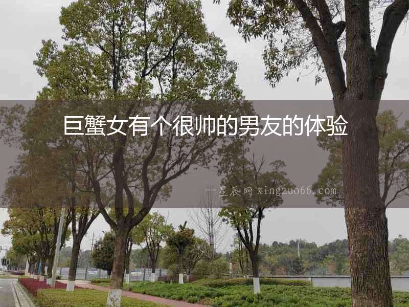 巨蟹女有個(gè)很帥的男友的體驗(yàn)
