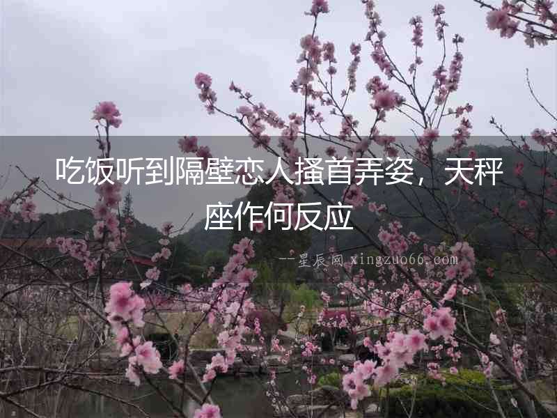 吃飯聽到隔壁戀人搔首弄姿，天秤座作何反應