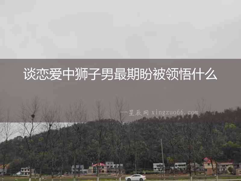 談戀愛(ài)中獅子男最期盼被領(lǐng)悟什么