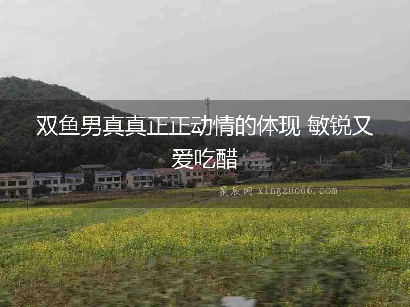 雙魚(yú)男真真正正動(dòng)情的體現(xiàn) 敏銳又愛(ài)吃醋
