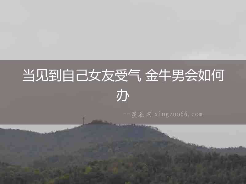 當(dāng)見到自己女友受氣 金牛男會如何辦