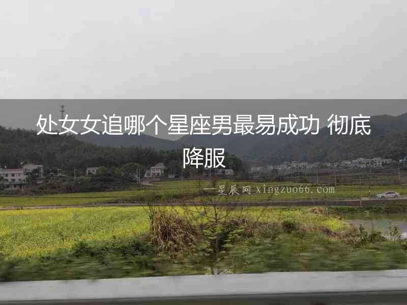 處女女追哪個(gè)星座男最易成功 徹底降服