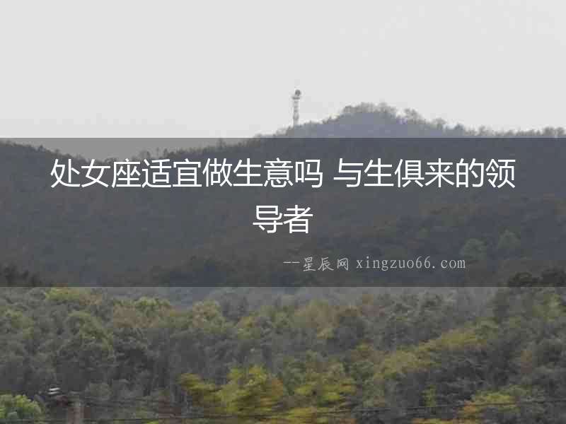 處女座適宜做生意嗎 與生俱來(lái)的領(lǐng)導(dǎo)者