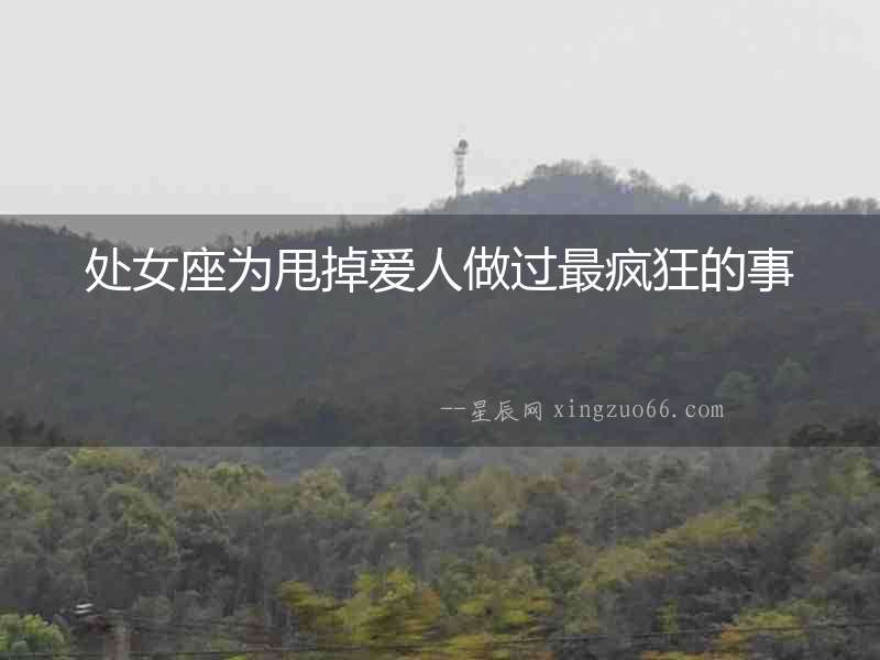 處女座為甩掉愛人做過最瘋狂的事