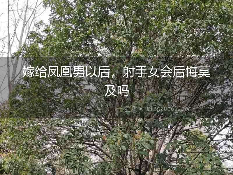 嫁給鳳凰男以后，射手女會后悔莫及嗎