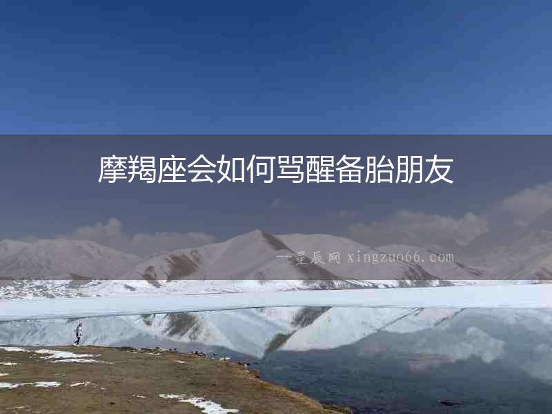 摩羯座會(huì)如何罵醒備胎朋友