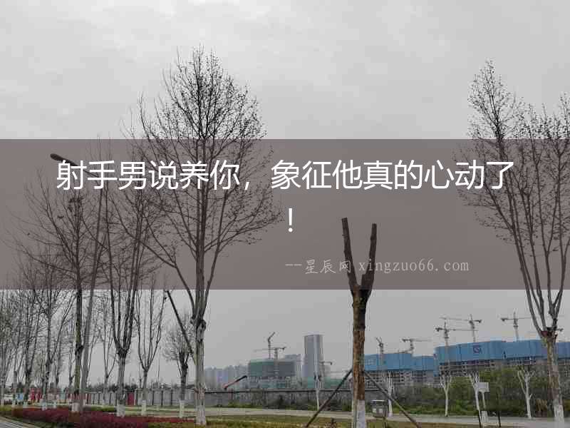 射手男說(shuō)養(yǎng)你，象征他真的心動(dòng)了！