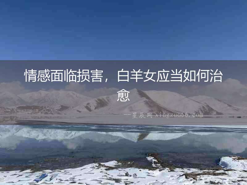 情感面臨損害，白羊女應(yīng)當(dāng)如何治愈