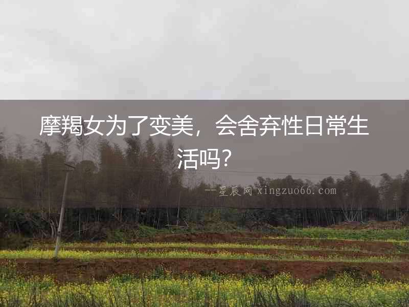 摩羯女為了變美，會(huì)舍棄性日常生活嗎？