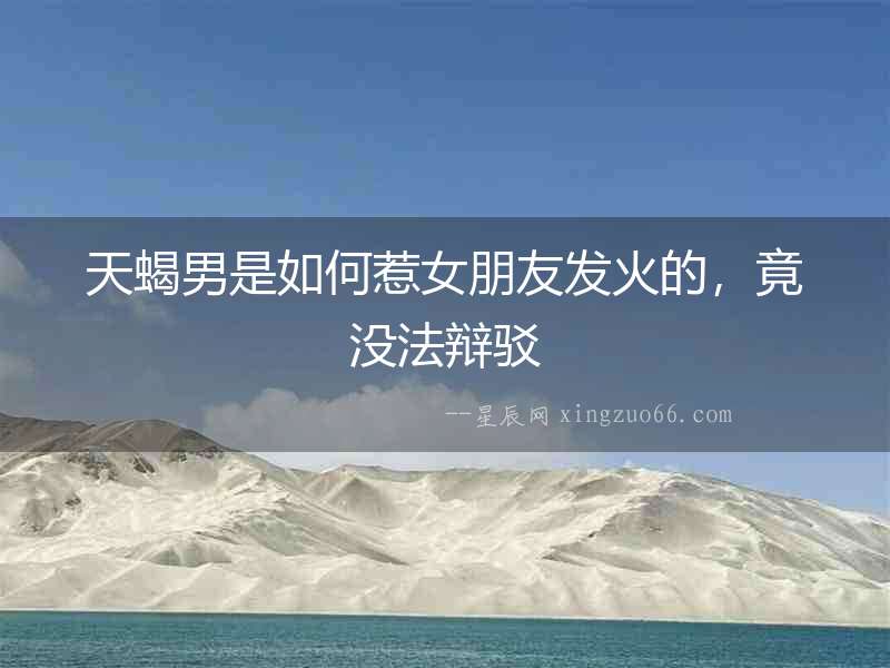 天蝎男是如何惹女朋友發火的，竟沒法辯駁
