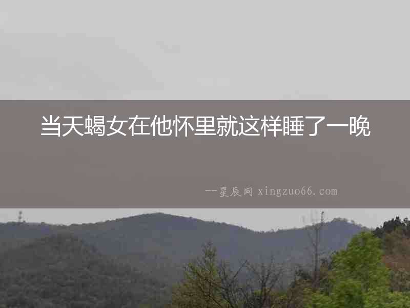 當天蝎女在他懷里就這樣睡了一晚