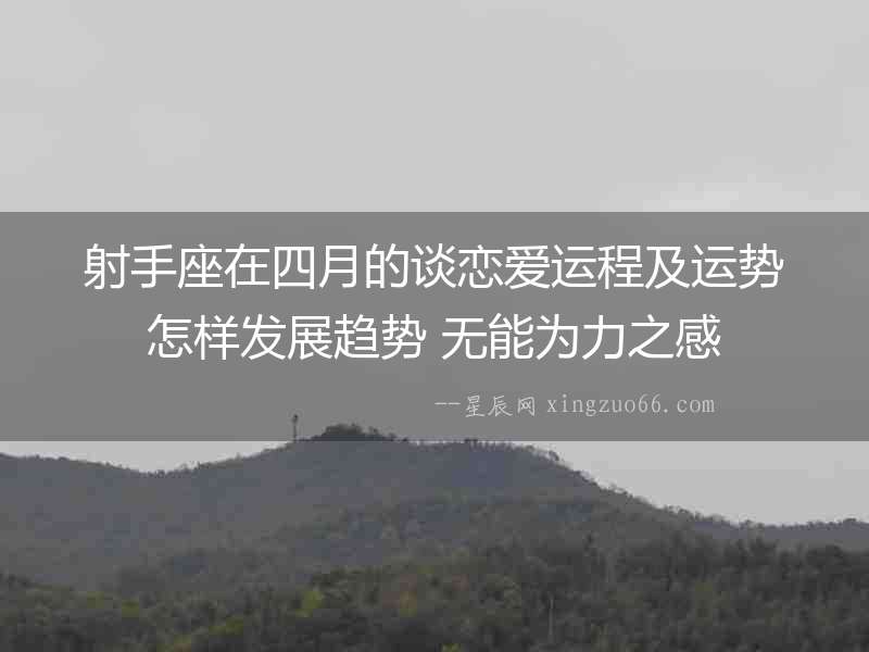 射手座在四月的談戀愛運(yùn)程及運(yùn)勢(shì)怎樣發(fā)展趨勢(shì) 無能為力之感