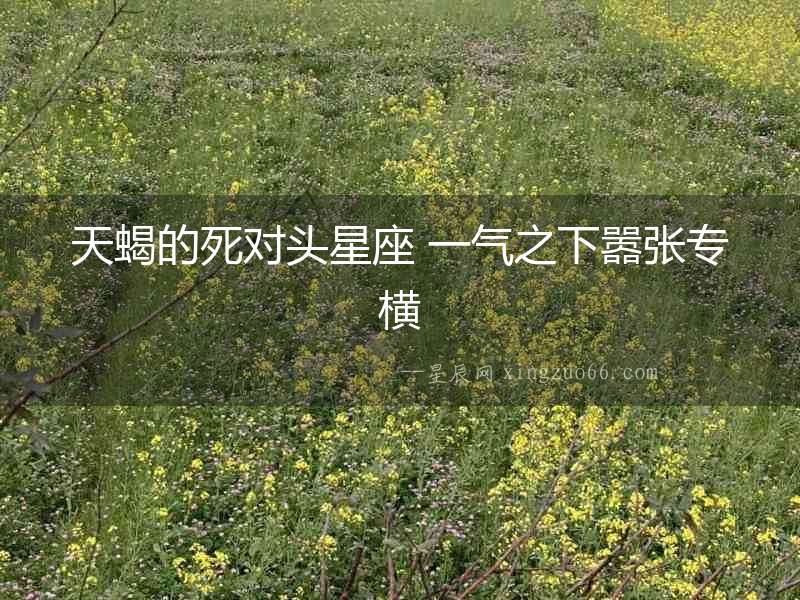 天蝎的死對頭星座 一氣之下囂張專橫