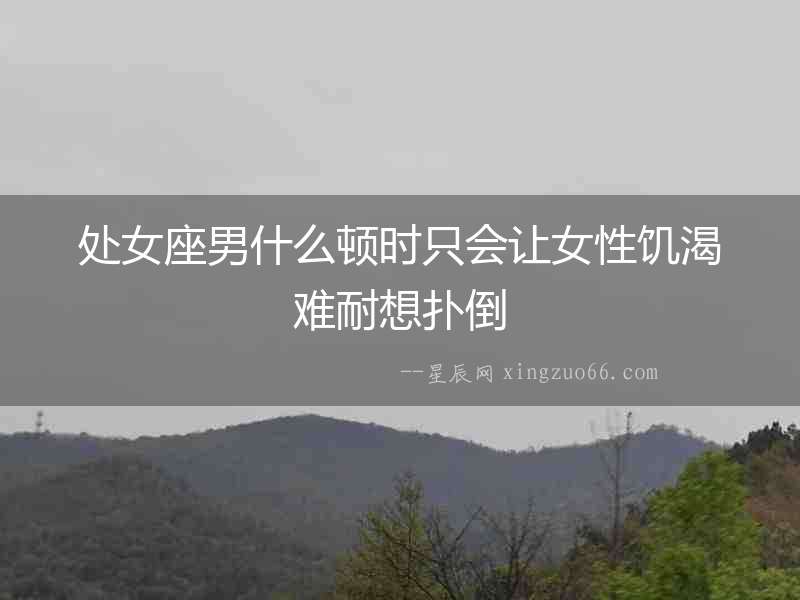處女座男什么頓時(shí)只會(huì)讓女性饑渴難耐想撲倒