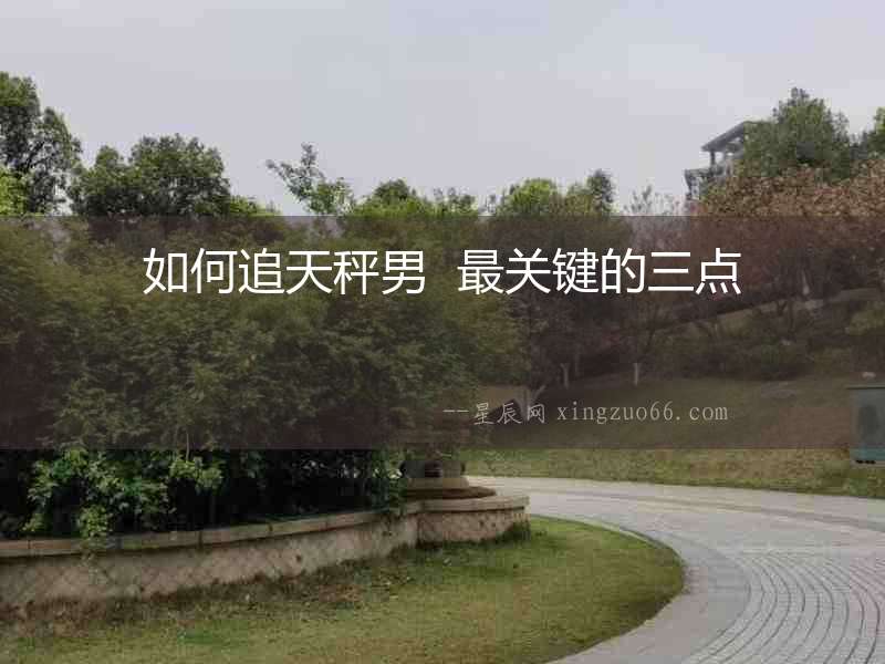 如何追天秤男  最關(guān)鍵的三點(diǎn)