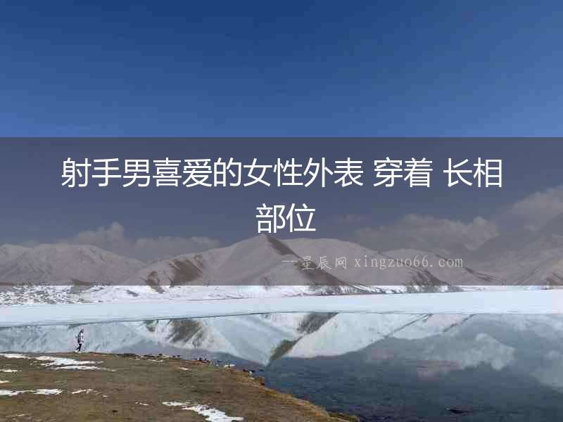 射手男喜愛(ài)的女性外表 穿著 長(zhǎng)相 部位