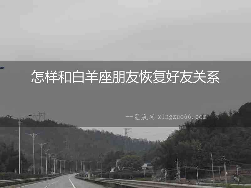 怎樣和白羊座朋友恢復(fù)好友關(guān)系