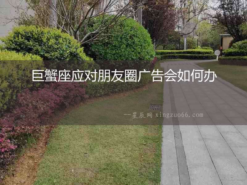 巨蟹座應(yīng)對朋友圈廣告會(huì)如何辦